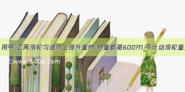 如图所示 用甲 乙两滑轮匀速向上提升重物 物重都是600?N 不计动滑轮重及摩擦 绳