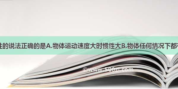 下列关于惯性的说法正确的是A.物体运动速度大时惯性大B.物体任何情况下都有惯性C.物体