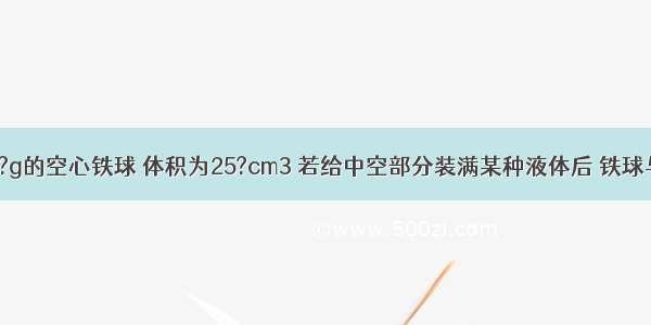 质量是158?g的空心铁球 体积为25?cm3 若给中空部分装满某种液体后 铁球与液体的总