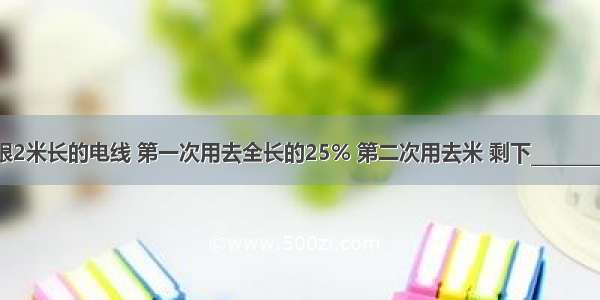 一根2米长的电线 第一次用去全长的25% 第二次用去米 剩下________米．