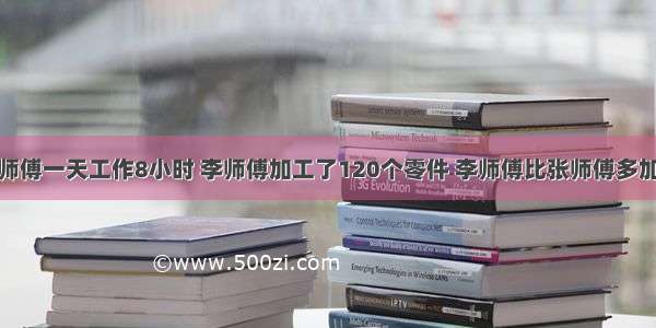 张师傅和李师傅一天工作8小时 李师傅加工了120个零件 李师傅比张师傅多加工20%．李