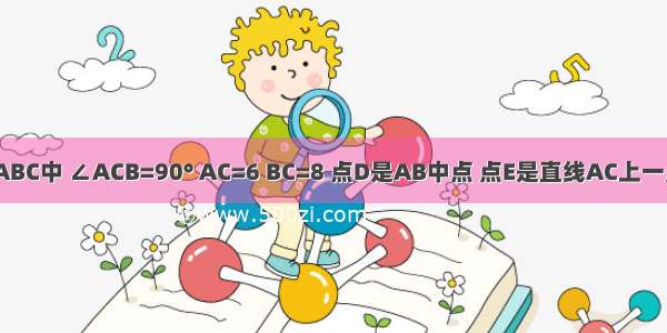 已知RT△ABC中 ∠ACB=90° AC=6 BC=8 点D是AB中点 点E是直线AC上一点 若以C D