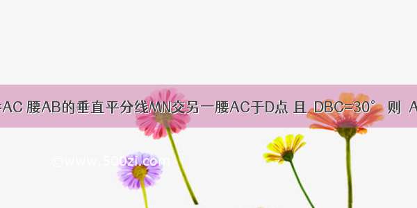 △ABC中 AB=AC 腰AB的垂直平分线MN交另一腰AC于D点 且∠DBC=30° 则∠A的度数为A.