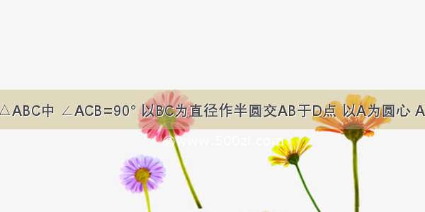 如图 在Rt△ABC中 ∠ACB=90° 以BC为直径作半圆交AB于D点 以A为圆心 AC为半径作