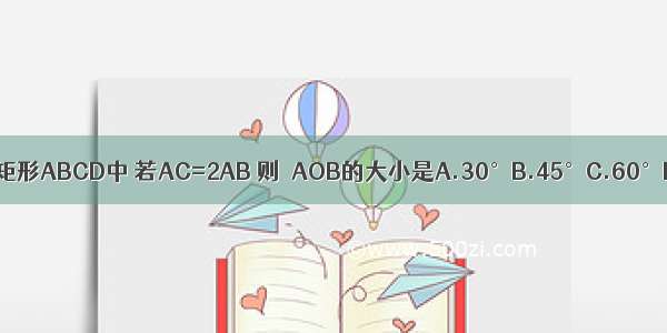 如图 在矩形ABCD中 若AC=2AB 则∠AOB的大小是A.30°B.45°C.60°D.90°