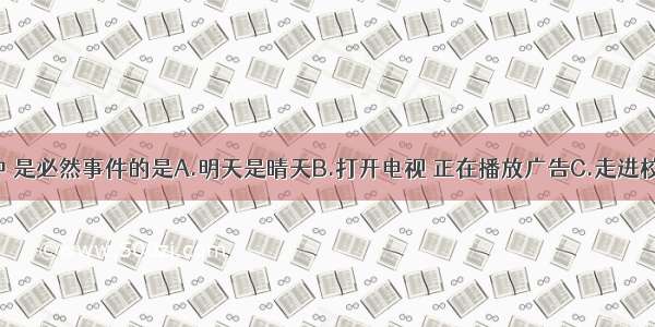 下列事件中 是必然事件的是A.明天是晴天B.打开电视 正在播放广告C.走进校门 听见上