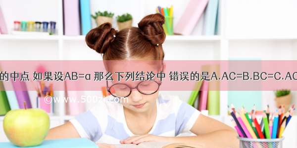 已知点C是线段AB的中点 如果设AB=a 那么下列结论中 错误的是A.AC=B.BC=C.AC=BCD.AC+BC=0