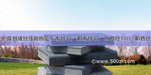 下列四组经线中 能组成经线圈的是A.东经45°和东经45°B.西经100°和西经20°C.西经1