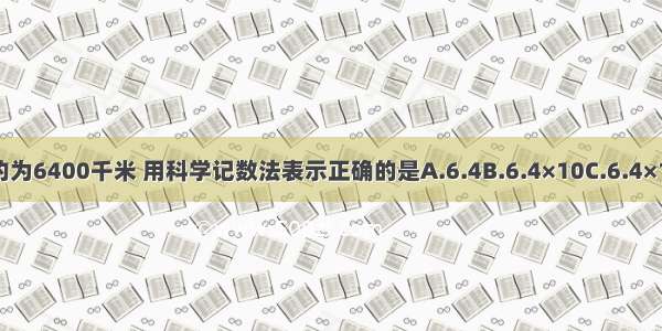 地球的半径大约为6400千米 用科学记数法表示正确的是A.6.4B.6.4×10C.6.4×102D.6.4×103