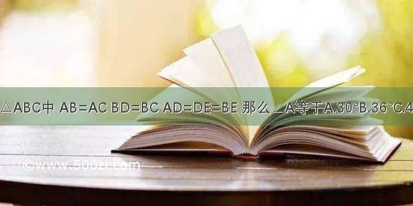 如图 在△ABC中 AB=AC BD=BC AD=DE=BE 那么∠A等于A.30°B.36°C.45°D.54°