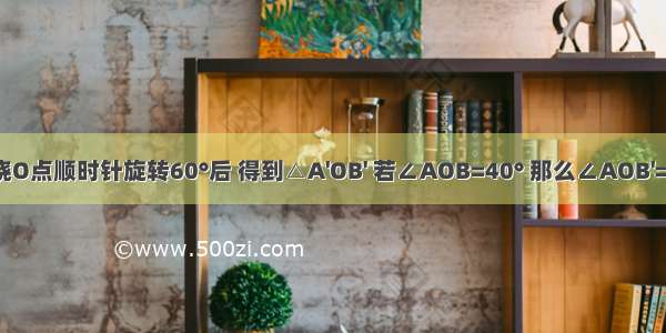 将△AOB绕O点顺时针旋转60°后 得到△A'OB' 若∠AOB=40° 那么∠AOB'=________．