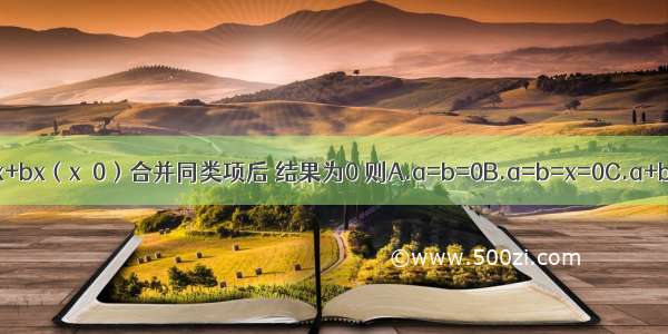 已知代数式ax+bx（x≠0）合并同类项后 结果为0 则A.a=b=0B.a=b=x=0C.a+b=0D.a-b=0