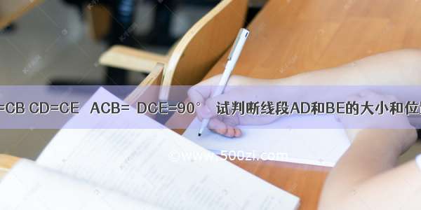 如图 点B在AD上 AC=CB CD=CE ∠ACB=∠DCE=90°．试判断线段AD和BE的大小和位置关系 并给予证明．