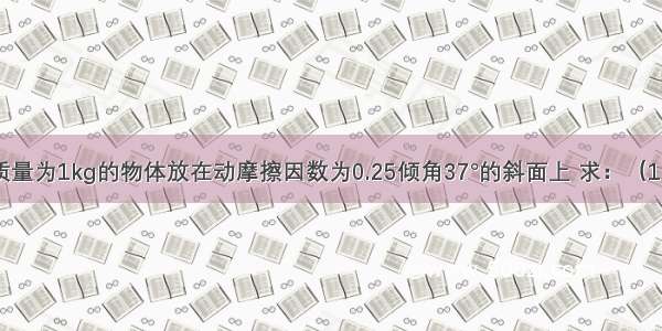 如图所示 质量为1kg的物体放在动摩擦因数为0.25倾角37°的斜面上 求：（1）物体下滑