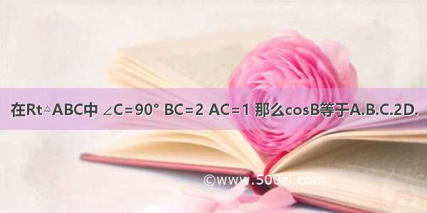 在Rt△ABC中 ∠C=90° BC=2 AC=1 那么cosB等于A.B.C.2D.