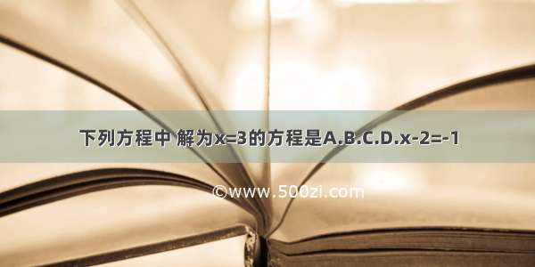 下列方程中 解为x=3的方程是A.B.C.D.x-2=-1