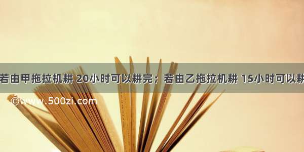 一块农田 若由甲拖拉机耕 20小时可以耕完；若由乙拖拉机耕 15小时可以耕完．现在 