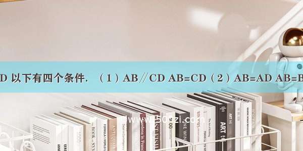 已知四边形ABCD 以下有四个条件．（1）AB∥CD AB=CD（2）AB=AD AB=BC（3）∠A=∠B