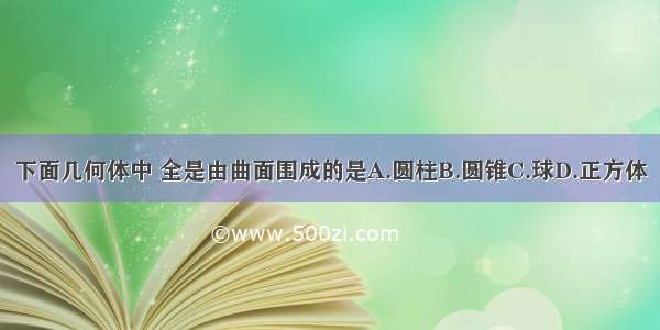 下面几何体中 全是由曲面围成的是A.圆柱B.圆锥C.球D.正方体