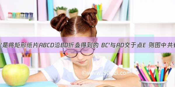 如图 △BDC′是将矩形纸片ABCD沿BD折叠得到的 BC′与AD交于点E 则图中共有全等三角