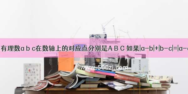 不相等的有理数a b c在数轴上的对应点分别是A B C 如果|a-b|+|b-c|=|a-c| 那么