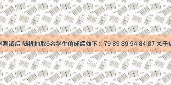 一次数学测试后 随机抽取6名学生的成绩如下：79 89 89 94 84 87 关于这组数据