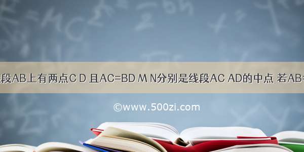 如图 已知线段AB上有两点C D 且AC=BD M N分别是线段AC AD的中点 若AB=10cm AC