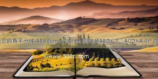 如图 在△ABC中 AD是它的角平分线 AB=8cm AC=6cm 则?S△ABD：S△ACD=A.4：3B.3：4C.16：9D.9：16