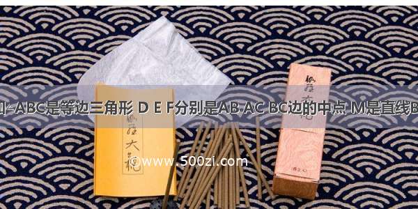 如图：已知△ABC是等边三角形 D E F分别是AB AC BC边的中点 M是直线BC上的任意