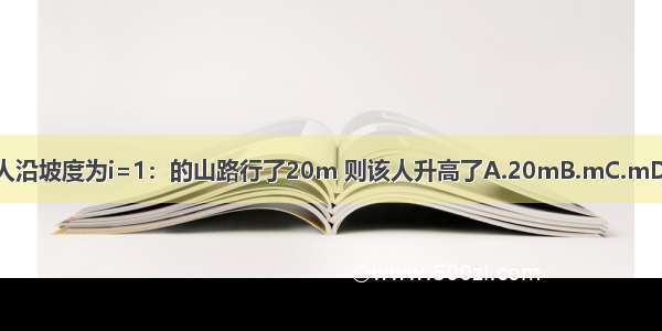 某人沿坡度为i=1：的山路行了20m 则该人升高了A.20mB.mC.mD.m