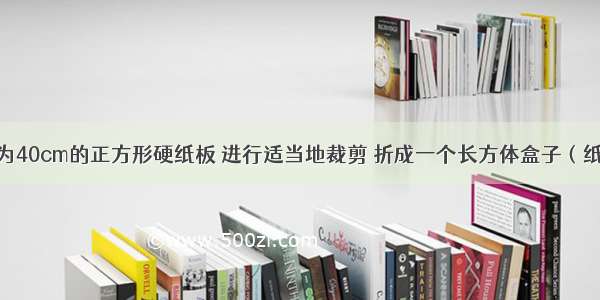 把一张边长为40cm的正方形硬纸板 进行适当地裁剪 折成一个长方体盒子（纸板的厚度忽