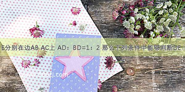 在△ABC中 点D E分别在边AB AC上 AD：BD=1：2 那么下列条件中能够判断DE∥BC的是A.B.C.D.