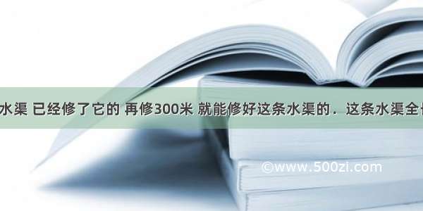 要修一条水渠 已经修了它的 再修300米 就能修好这条水渠的．这条水渠全长多少米？