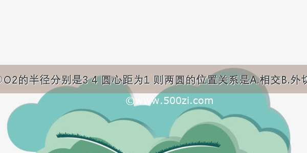 已知⊙O1与⊙O2的半径分别是3 4 圆心距为1 则两圆的位置关系是A.相交B.外切C.内切D.外离