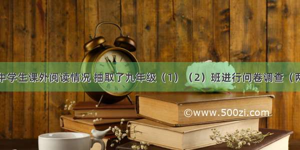 某校为了解中学生课外阅读情况 抽取了九年级（1）（2）班进行问卷调查（两个班的样本