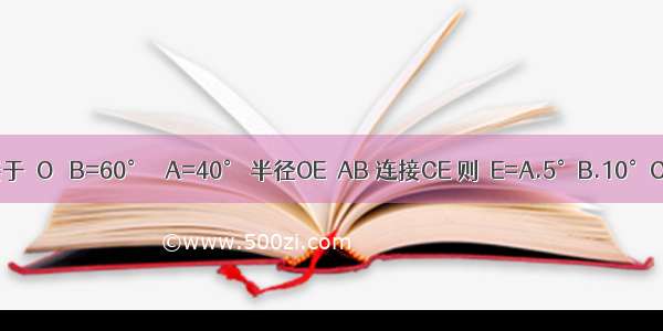 如图 △ABC内接于⊙O ∠B=60° ∠A=40° 半径OE⊥AB 连接CE 则∠E=A.5°B.10°C.15°D.20°