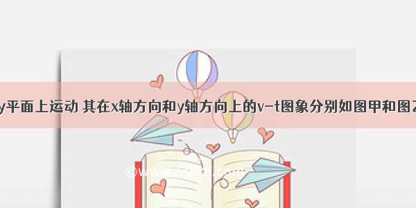 某质点在xoy平面上运动 其在x轴方向和y轴方向上的v-t图象分别如图甲和图乙所示．则下