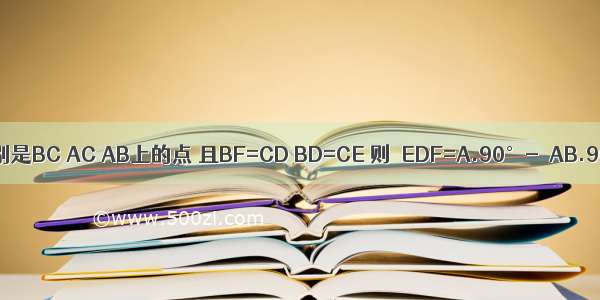 如图 △ABC中 AB=AC D E F分别是BC AC AB上的点 且BF=CD BD=CE 则∠EDF=A.90°-∠AB.90°-∠AC.180°-∠AD.45