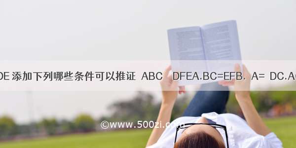 如图 BE=CF AB=DE 添加下列哪些条件可以推证△ABC≌△DFEA.BC=EFB.∠A=∠DC.AC∥DFD.AC=DF