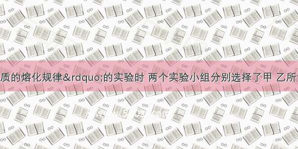 做&ldquo;探究物质的熔化规律&rdquo;的实验时 两个实验小组分别选择了甲 乙所示的实验装置进行