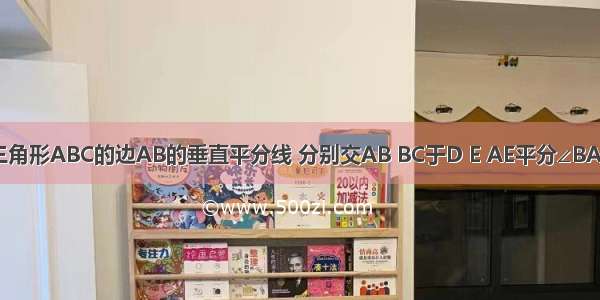 如图 DE是三角形ABC的边AB的垂直平分线 分别交AB BC于D E AE平分∠BAC 若∠B=30