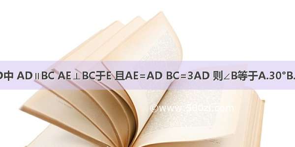 在等腰梯形ABCD中 AD∥BC AE⊥BC于E 且AE=AD BC=3AD 则∠B等于A.30°B.45°C.60°D.135°