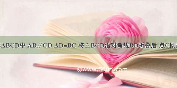 如图 等腰梯形ABCD中 AB∥CD AD=BC 将△BCD沿对角线BD折叠后 点C刚好落在AB边上