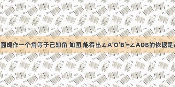 用直尺和圆规作一个角等于已知角 如图 能得出∠A′O′B′=∠AOB的依据是A.（S S S