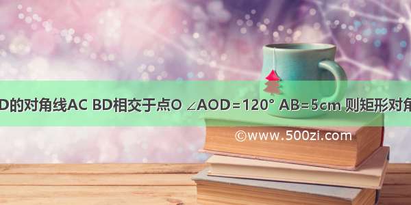 已知：如图 矩形ABCD的对角线AC BD相交于点O ∠AOD=120° AB=5cm 则矩形对角线的长是________cm．