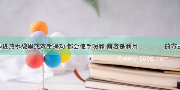 冬天把手伸进热水袋里或双手搓动 都会使手暖和 前者是利用________的方式改变内能 