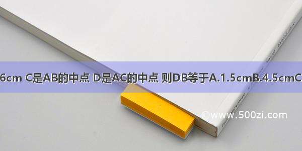 已知线段AB=6cm C是AB的中点 D是AC的中点 则DB等于A.1.5cmB.4.5cmC.3cmD.3.5cm