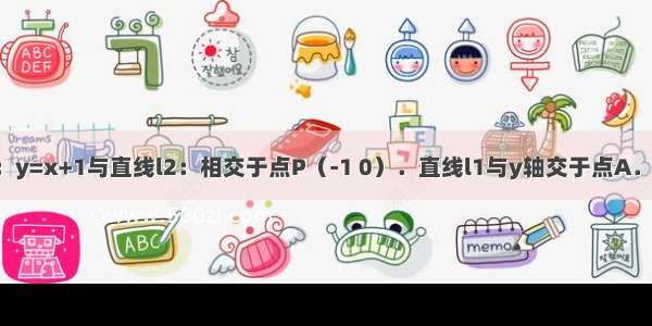 如图 直线l1：y=x+1与直线l2：相交于点P（-1 0）．直线l1与y轴交于点A．一动点C从点