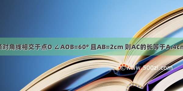 如图 矩形ABCD的两条对角线相交于点O ∠AOB=60° 且AB=2cm 则AC的长等于A.4cmB.5cmC.6cmD.3cm