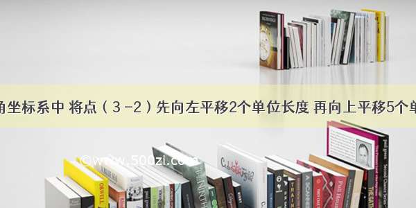 在平面直角坐标系中 将点（3 -2）先向左平移2个单位长度 再向上平移5个单位得到的